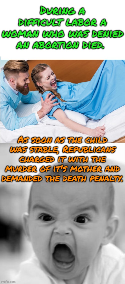 Your life only matters before you're born. | During a difficult labor a woman who was denied an abortion died. As soon as the child was stable, Republicans charged it with the murder of it's mother and demanded the death penalty. | image tagged in stuff women giving birth,memes,angry baby,conservative logic | made w/ Imgflip meme maker