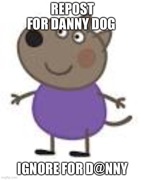 REPOST FOR DANNY DOG; IGNORE FOR D@NNY | made w/ Imgflip meme maker