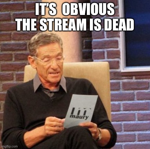 Maury Lie Detector Meme | IT’S  OBVIOUS THE STREAM IS DEAD | image tagged in memes,maury lie detector | made w/ Imgflip meme maker