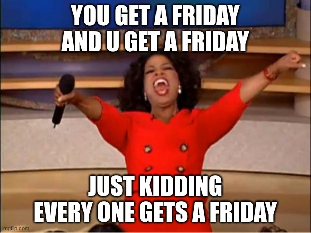 Oprah You Get A |  YOU GET A FRIDAY AND U GET A FRIDAY; JUST KIDDING EVERY ONE GETS A FRIDAY | image tagged in memes,oprah you get a | made w/ Imgflip meme maker