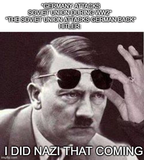 Is This Darker enough? | *GERMANY ATTACKS SOVIET UNION DURING WW2* 
*THE SOVIET UNION ATTACKS GERMAN BACK*
HITLER:; I DID NAZI THAT COMING | image tagged in hitler sunglasses,ww2,memes,dark humor | made w/ Imgflip meme maker