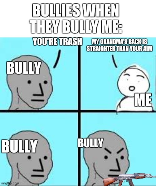 Me when the | BULLIES WHEN THEY BULLY ME:; YOU'RE TRASH; MY GRANDMA'S BACK IS STRAIGHTER THAN YOUR AIM; BULLY; ME; BULLY; BULLY | image tagged in valid argument | made w/ Imgflip meme maker