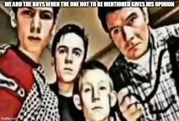 Y'all know who we're talking about | ME AND THE BOYS WHEN THE ONE NOT TO BE MENTIONED GIVES HIS OPINION | image tagged in memes,imgflip | made w/ Imgflip meme maker