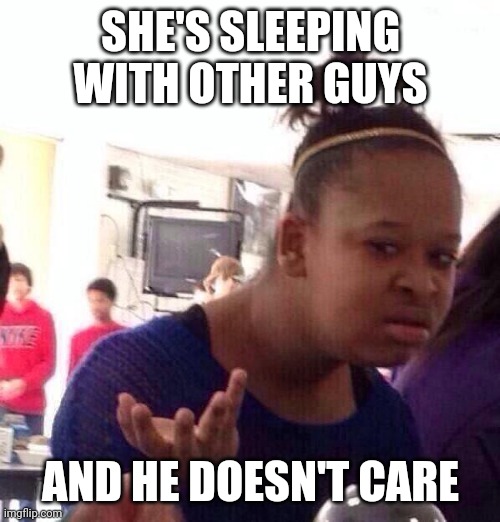 Black Girl Wat Meme | SHE'S SLEEPING WITH OTHER GUYS AND HE DOESN'T CARE | image tagged in memes,black girl wat | made w/ Imgflip meme maker