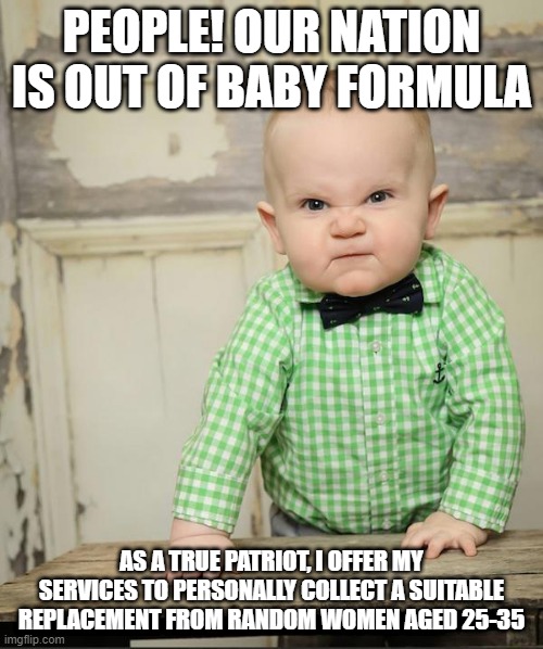 Drink Your Milkshake | PEOPLE! OUR NATION IS OUT OF BABY FORMULA; AS A TRUE PATRIOT, I OFFER MY SERVICES TO PERSONALLY COLLECT A SUITABLE REPLACEMENT FROM RANDOM WOMEN AGED 25-35 | image tagged in drink your milkshake | made w/ Imgflip meme maker