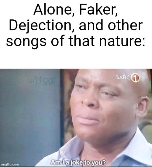 am I a joke to you | Alone, Faker, Dejection, and other songs of that nature: | image tagged in am i a joke to you | made w/ Imgflip meme maker