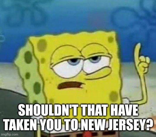 I'll Have You Know Spongebob Meme | SHOULDN'T THAT HAVE TAKEN YOU TO NEW JERSEY? | image tagged in memes,i'll have you know spongebob | made w/ Imgflip meme maker