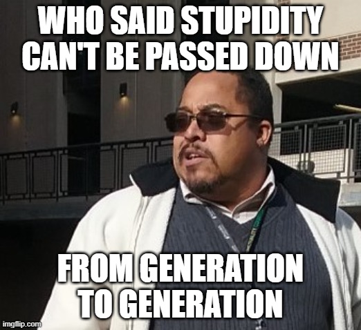 Matthew Thompson | WHO SAID STUPIDITY CAN'T BE PASSED DOWN; FROM GENERATION TO GENERATION | image tagged in matthew thompson,reynolds community college,liar,stupidity | made w/ Imgflip meme maker