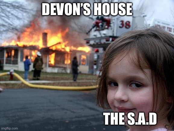 >:) | DEVON’S HOUSE; THE S.A.D | image tagged in memes,disaster girl | made w/ Imgflip meme maker