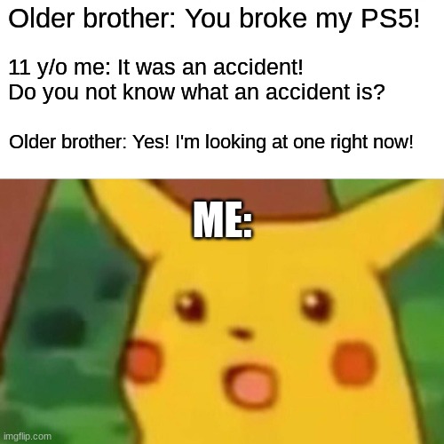 Bro-tality! |  Older brother: You broke my PS5! 11 y/o me: It was an accident! Do you not know what an accident is? Older brother: Yes! I'm looking at one right now! ME: | image tagged in memes,surprised pikachu,ps5,brothers,insult,not a true story | made w/ Imgflip meme maker