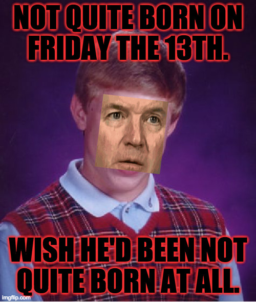 Bad Luck Brett is a powerful argument for abortion. | NOT QUITE BORN ON
FRIDAY THE 13TH. WISH HE'D BEEN NOT
QUITE BORN AT ALL. | image tagged in memes,bad luck brian,brett kavanaugh,abortion | made w/ Imgflip meme maker