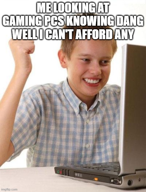 :) |  ME LOOKING AT GAMING PCS KNOWING DANG WELL I CAN'T AFFORD ANY | image tagged in memes,first day on the internet kid | made w/ Imgflip meme maker