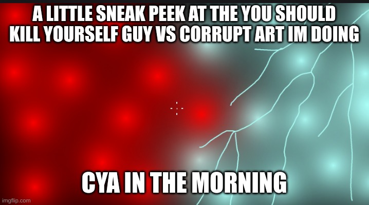 A LITTLE SNEAK PEEK AT THE YOU SHOULD KILL YOURSELF GUY VS CORRUPT ART IM DOING; CYA IN THE MORNING | made w/ Imgflip meme maker