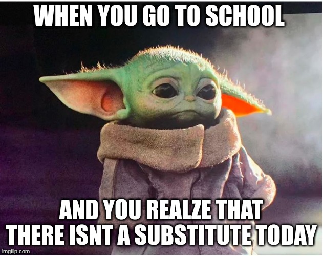 Sad Baby Yoda | WHEN YOU GO TO SCHOOL; AND YOU REALZE THAT THERE ISNT A SUBSTITUTE TODAY | image tagged in sad baby yoda | made w/ Imgflip meme maker