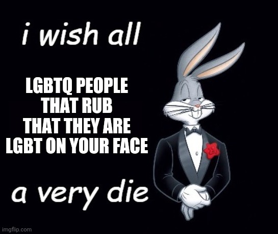 me when | LGBTQ PEOPLE THAT RUB THAT THEY ARE LGBT ON YOUR FACE | image tagged in bugs i wish all x a very die,politics,lgbtq | made w/ Imgflip meme maker