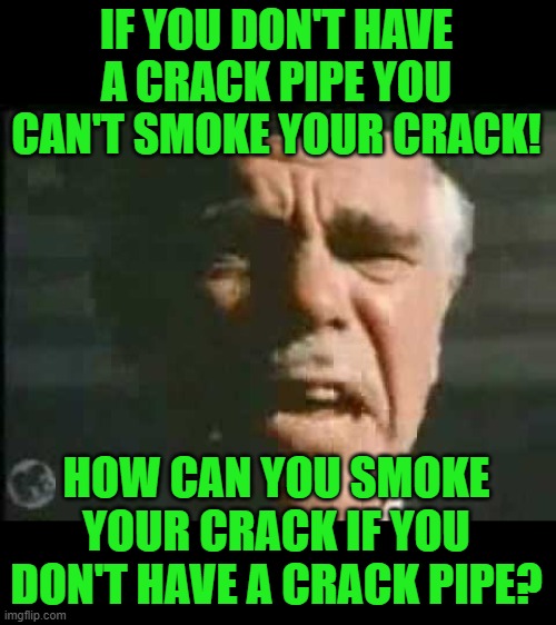 How can you have any pudding if you don't eat your meat? | IF YOU DON'T HAVE A CRACK PIPE YOU CAN'T SMOKE YOUR CRACK! HOW CAN YOU SMOKE YOUR CRACK IF YOU DON'T HAVE A CRACK PIPE? | image tagged in how can you have any pudding if you don't eat your meat | made w/ Imgflip meme maker