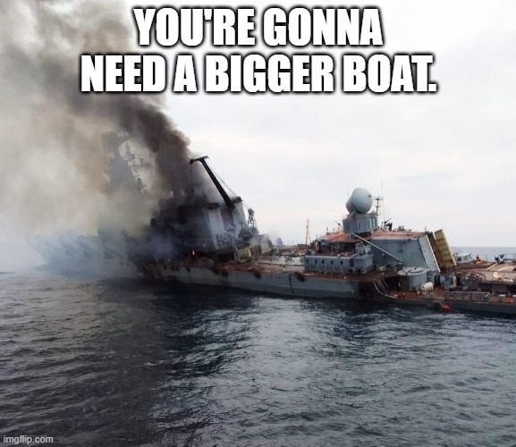 Putin's War | YOU'RE GONNA NEED A BIGGER BOAT. | image tagged in russian warship go f yourself | made w/ Imgflip meme maker