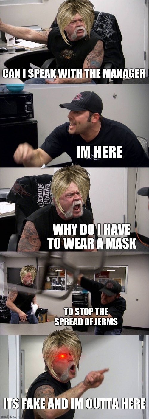 American Chopper Argument Meme | CAN I SPEAK WITH THE MANAGER IM HERE WHY DO I HAVE TO WEAR A MASK TO STOP THE SPREAD OF JERMS ITS FAKE AND IM OUTTA HERE | image tagged in memes,american chopper argument | made w/ Imgflip meme maker