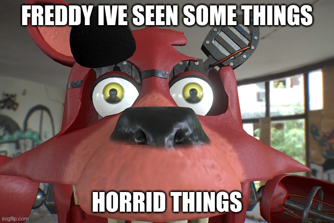 freddy, I've seen some things... horrid things... | FREDDY IVE SEEN SOME THINGS; HORRID THINGS | image tagged in foxy has seen things | made w/ Imgflip meme maker