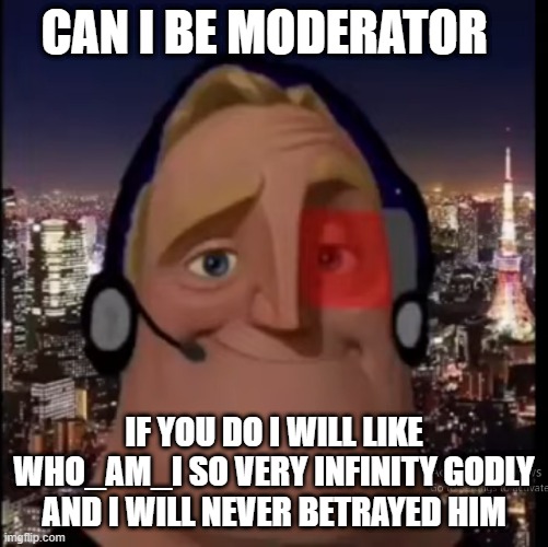 for moderators | CAN I BE MODERATOR; IF YOU DO I WILL LIKE WHO_AM_I SO VERY INFINITY GODLY AND I WILL NEVER BETRAYED HIM | image tagged in i like who_am_i if i get moderator | made w/ Imgflip meme maker