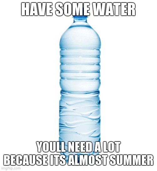 water bottle  | HAVE SOME WATER YOULL NEED A LOT BECAUSE ITS ALMOST SUMMER | image tagged in water bottle | made w/ Imgflip meme maker