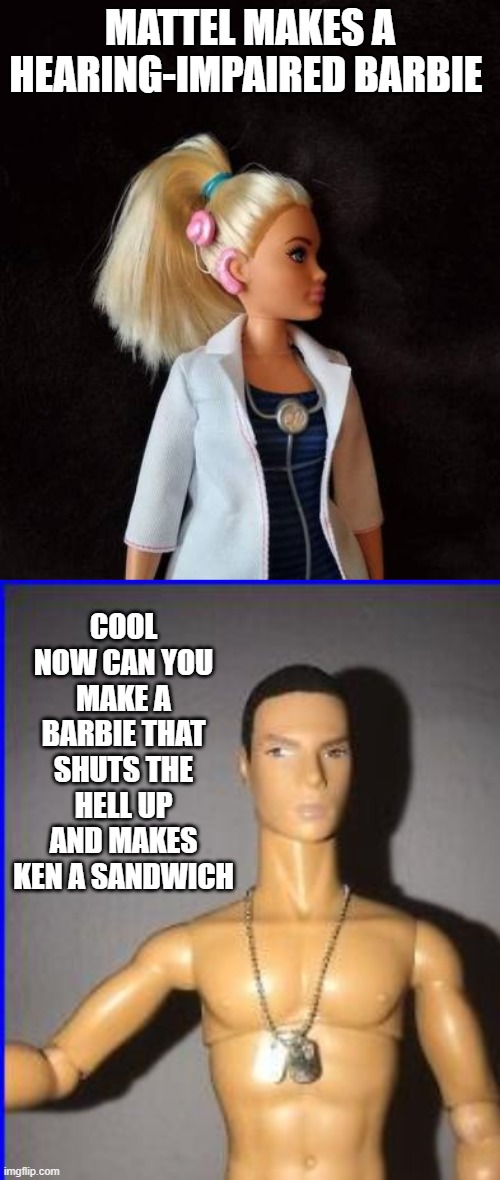 Shut up and make ken a sandwich | MATTEL MAKES A HEARING-IMPAIRED BARBIE; COOL NOW CAN YOU MAKE A BARBIE THAT SHUTS THE HELL UP AND MAKES KEN A SANDWICH | image tagged in fjb   hearing impaired barbie | made w/ Imgflip meme maker