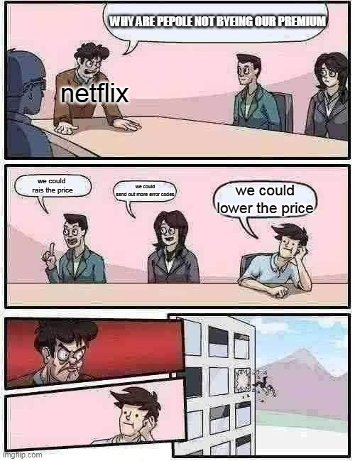 Boardroom Meeting Suggestion Meme | WHY ARE PEPOLE NOT BYEING OUR PREMIUM; netflix; we could 
rais the price; we could
send out more error codes; we could
lower the price | image tagged in memes,boardroom meeting suggestion | made w/ Imgflip meme maker
