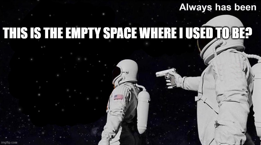 Fun | THIS IS THE EMPTY SPACE WHERE I USED TO BE? | image tagged in always has been | made w/ Imgflip meme maker