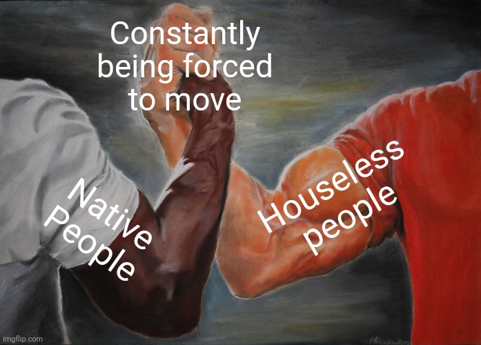 Of course some are both. | Constantly
being forced
to move; Houseless people; Native People | image tagged in memes,epic handshake,oppression,history,police state,inequality | made w/ Imgflip meme maker