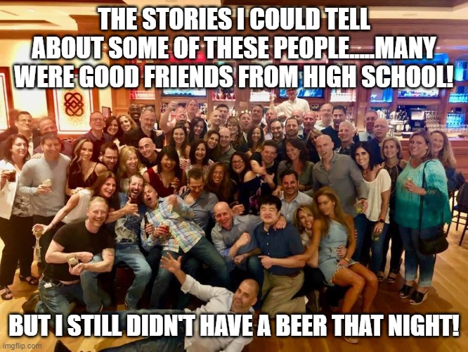 THE STORIES I COULD TELL ABOUT SOME OF THESE PEOPLE.....MANY WERE GOOD FRIENDS FROM HIGH SCHOOL! BUT I STILL DIDN'T HAVE A BEER THAT NIGHT! | made w/ Imgflip meme maker