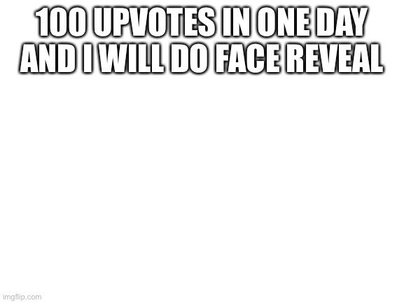 Blank White Template | 100 UPVOTES IN ONE DAY AND I WILL DO FACE REVEAL | image tagged in blank white template | made w/ Imgflip meme maker