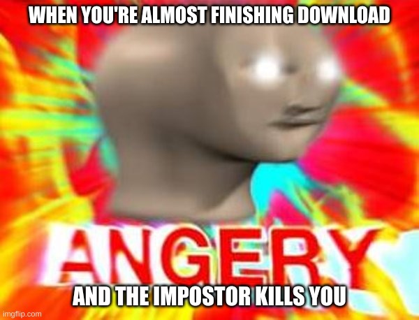 this annoys me a lot when it happens | WHEN YOU'RE ALMOST FINISHING DOWNLOAD; AND THE IMPOSTOR KILLS YOU | image tagged in surreal angery | made w/ Imgflip meme maker
