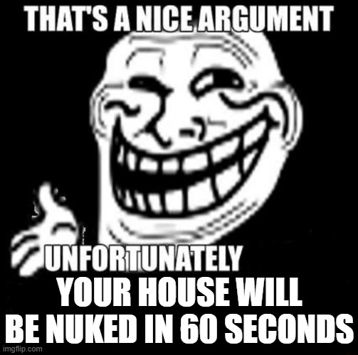 Nice Arguement | YOUR HOUSE WILL BE NUKED IN 60 SECONDS | image tagged in that's a nice argument,your house will be nuked in 60 seconds | made w/ Imgflip meme maker