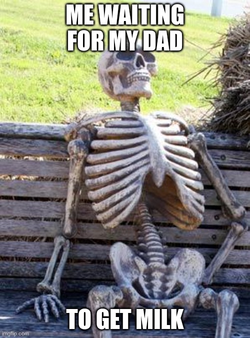 Waiting Skeleton |  ME WAITING FOR MY DAD; TO GET MILK | image tagged in memes,waiting skeleton | made w/ Imgflip meme maker