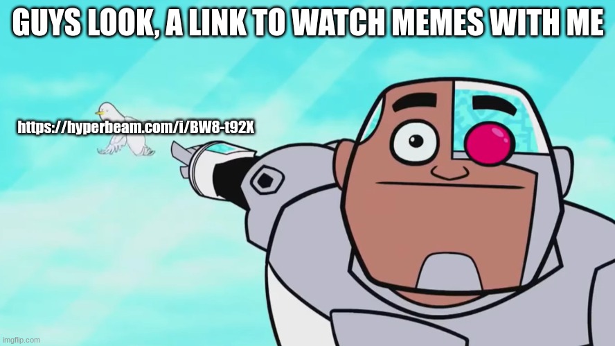 https://hyperbeam.com/i/BW8-t92X | GUYS LOOK, A LINK TO WATCH MEMES WITH ME; https://hyperbeam.com/i/BW8-t92X | image tagged in guys look a birdie | made w/ Imgflip meme maker