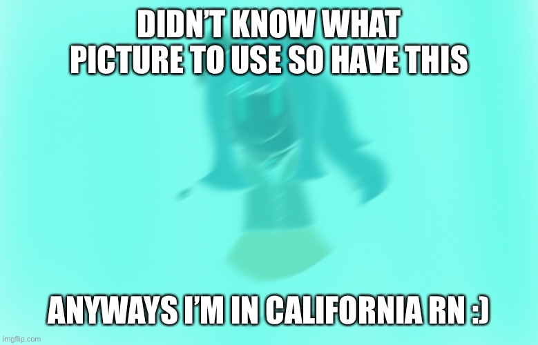 I’m in California! :D | DIDN’T KNOW WHAT PICTURE TO USE SO HAVE THIS; ANYWAYS I’M IN CALIFORNIA RN :) | made w/ Imgflip meme maker