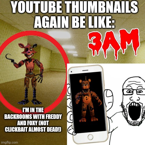 I'm tired |  YOUTUBE THUMBNAILS AGAIN BE LIKE:; I'M IN THE BACKROOMS WITH FREDDY AND FOXY (NOT CLICKBAIT ALMOST DEAD!) | image tagged in youtube thumbnails,thumbnails,youtube kids,youtube,fnaf,clickbait | made w/ Imgflip meme maker