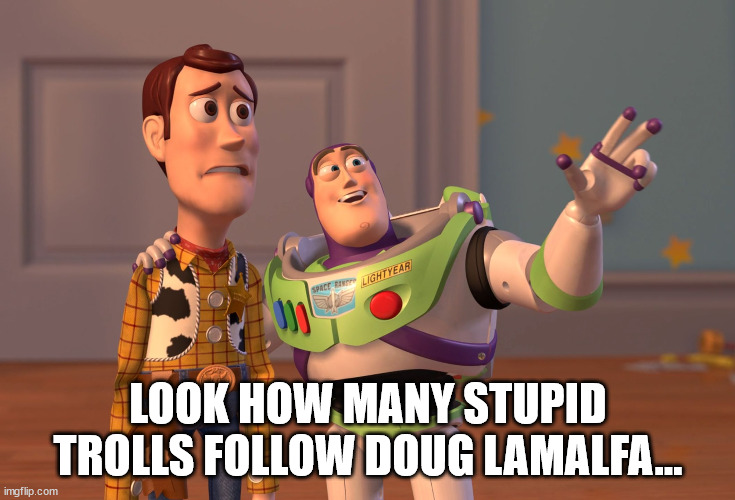 trolls | LOOK HOW MANY STUPID TROLLS FOLLOW DOUG LAMALFA... | image tagged in memes,x x everywhere | made w/ Imgflip meme maker