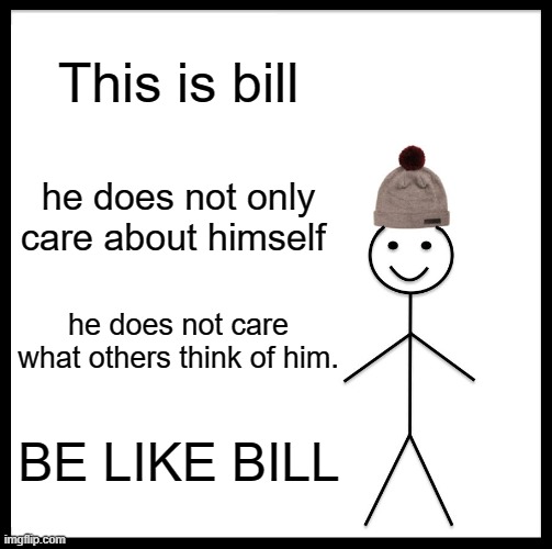 Be Like Bill Meme | This is bill; he does not only care about himself; he does not care what others think of him. BE LIKE BILL | image tagged in memes,be like bill | made w/ Imgflip meme maker