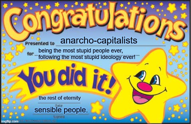 Brainless. | anarcho-capitalists; being the most stupid people ever, following the most stupid ideology ever! the rest of eternity; sensible people. | image tagged in memes,happy star congratulations,anarchism | made w/ Imgflip meme maker