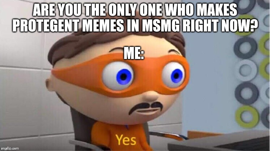Protegent Yes | ARE YOU THE ONLY ONE WHO MAKES PROTEGENT MEMES IN MSMG RIGHT NOW? ME: | image tagged in protegent yes | made w/ Imgflip meme maker