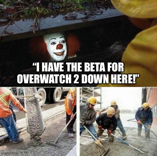 “I HAVE THE BETA FOR OVERWATCH 2 DOWN HERE!” | image tagged in pennywise | made w/ Imgflip meme maker