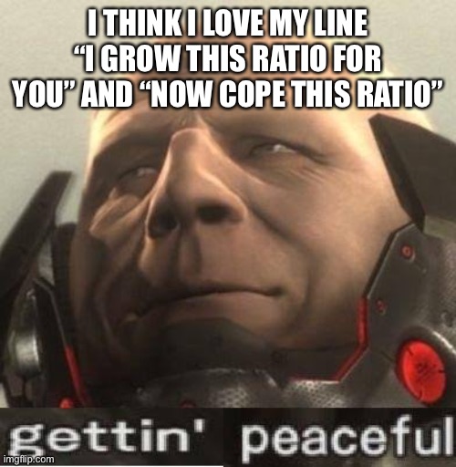 I rarely ratio people and still don’t know how it works.. but sure, I’m slowly understand | I THINK I LOVE MY LINE “I GROW THIS RATIO FOR YOU” AND “NOW COPE THIS RATIO” | image tagged in gettin peaceful | made w/ Imgflip meme maker