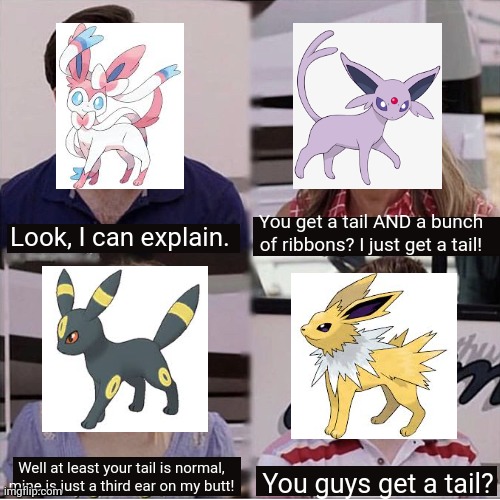 Jolteon is the only one without a tail | You get a tail AND a bunch of ribbons? I just get a tail! Look, I can explain. Well at least your tail is normal, mine is just a third ear on my butt! You guys get a tail? | image tagged in eeveelution,eevee,sylveon,espeon,umbreon,jolteon | made w/ Imgflip meme maker