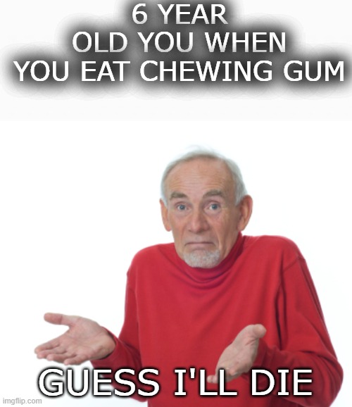 lmfao | 6 YEAR OLD YOU WHEN YOU EAT CHEWING GUM; GUESS I'LL DIE | image tagged in white box,guess i'll die | made w/ Imgflip meme maker
