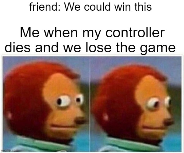Monkey Puppet Meme | friend: We could win this; Me when my controller dies and we lose the game | image tagged in memes,monkey puppet | made w/ Imgflip meme maker