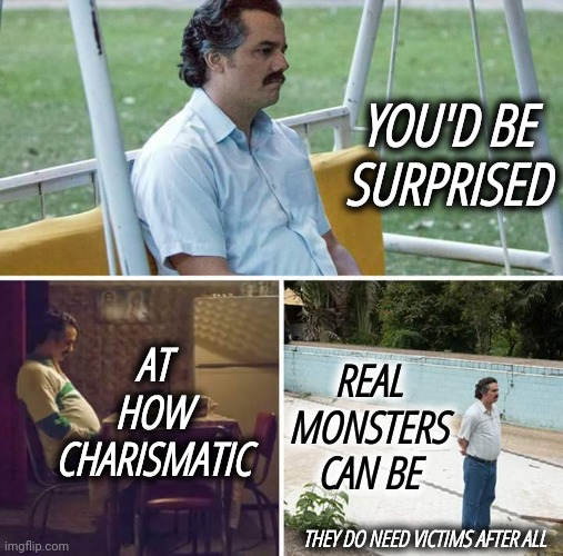 Forget The Guy In The Van Offering Candy.   Beware Of The Guy In A Suit | YOU'D BE SURPRISED; REAL MONSTERS CAN BE; AT HOW CHARISMATIC; THEY DO NEED VICTIMS AFTER ALL | image tagged in memes,sad pablo escobar,predators,monsters,don't talk to strangers,protect yourself | made w/ Imgflip meme maker