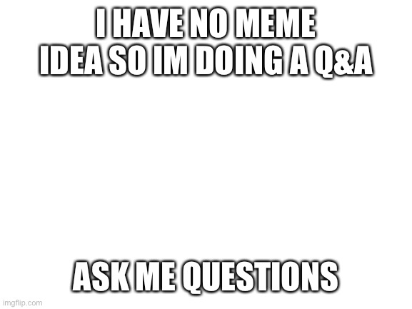 Bored | I HAVE NO MEME IDEA SO IM DOING A Q&A; ASK ME QUESTIONS | image tagged in blank white template,who asked | made w/ Imgflip meme maker