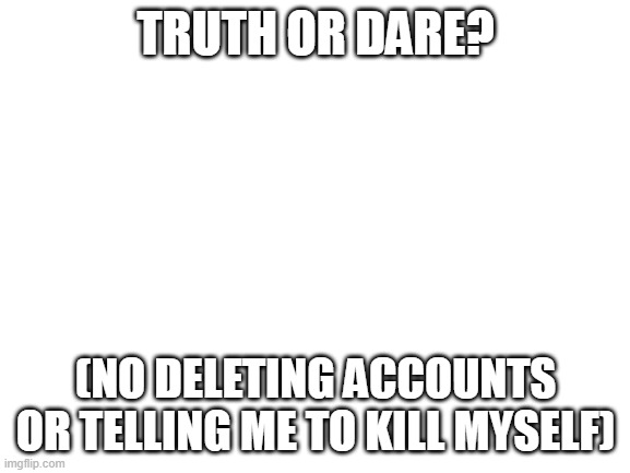 anyone wanna play....... Only i answer truth or dare | TRUTH OR DARE? (NO DELETING ACCOUNTS OR TELLING ME TO KILL MYSELF) | image tagged in blank white template | made w/ Imgflip meme maker