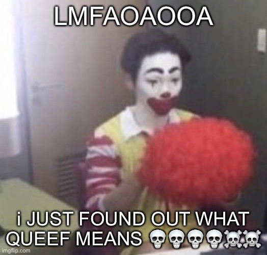 LMFOAOAOAOALAOAOAODIUFYFOSIDLLDLALAKAHDGVBDHDHFGVHFOEIWUVHHBV | LMFAOAOOA; i JUST FOUND OUT WHAT QUEEF MEANS 💀💀💀💀☠️☠️ | image tagged in me asf | made w/ Imgflip meme maker